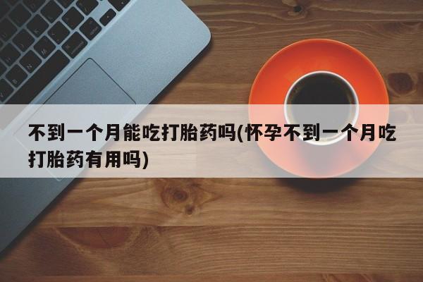 我想在网上买正品打胎药不到一个月能吃打胎药吗(怀孕不到一个月吃打胎药有用吗)