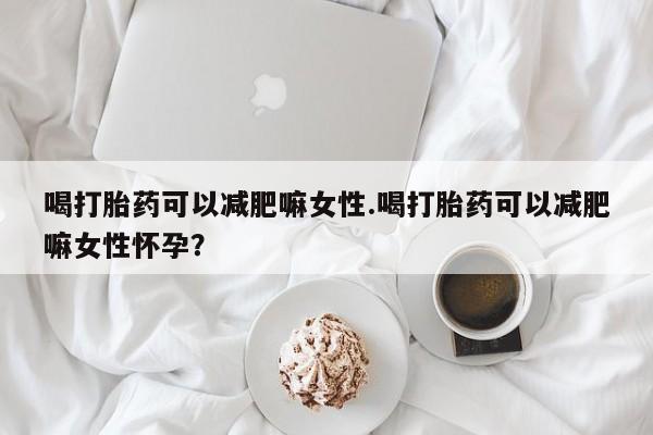 我想在网上买正品打胎药喝打胎药可以减肥嘛女性.喝打胎药可以减肥嘛女性怀孕？