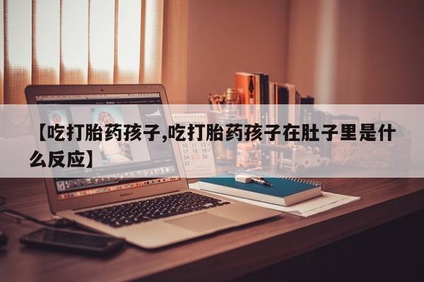 我想在网上买正品打胎药【吃打胎药孩子,吃打胎药孩子在肚子里是什么反应】