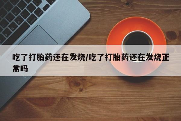 我想在网上买正品打胎药吃了打胎药还在发烧/吃了打胎药还在发烧正常吗