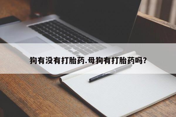 我想在网上买正品打胎药狗有没有打胎药.母狗有打胎药吗？