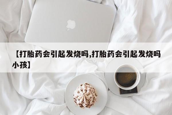 我想在网上买正品打胎药【打胎药会引起发烧吗,打胎药会引起发烧吗小孩】