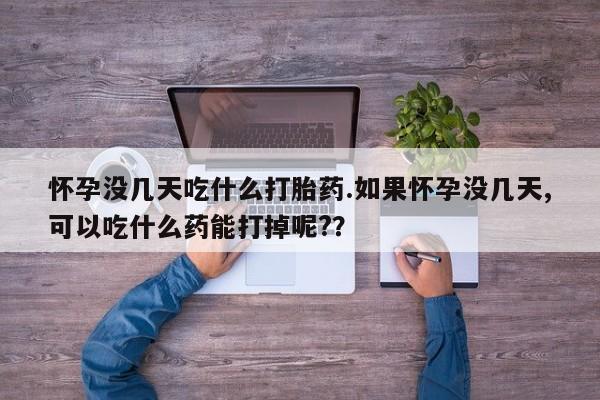 我想在网上买正品打胎药怀孕没几天吃什么打胎药.如果怀孕没几天,可以吃什么药能打掉呢?？