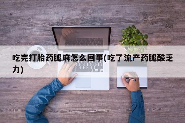 我想在网上买正品打胎药吃完打胎药腿麻怎么回事(吃了流产药腿酸乏力)