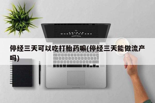 我想在网上买正品打胎药停经三天可以吃打胎药嘛(停经三天能做流产吗)