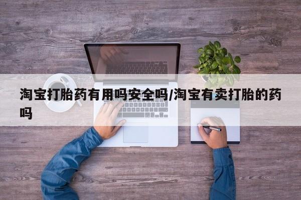 我想在网上买正品打胎药淘宝打胎药有用吗安全吗/淘宝有卖打胎的药吗