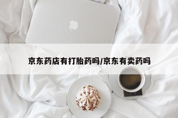 我想在网上买正品打胎药京东药店有打胎药吗/京东有卖药吗
