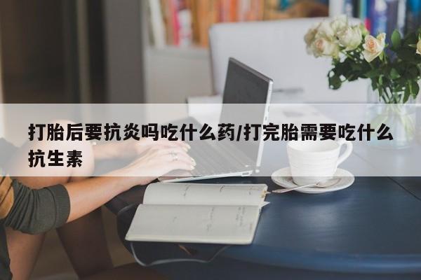 我想在网上买正品打胎药打胎后要抗炎吗吃什么药/打完胎需要吃什么抗生素