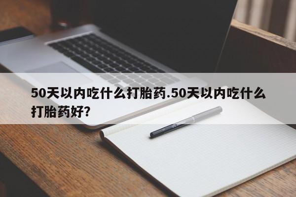 我想在网上买正品打胎药50天以内吃什么打胎药.50天以内吃什么打胎药好？