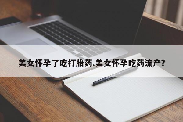 我想在网上买正品打胎药美女怀孕了吃打胎药.美女怀孕吃药流产？
