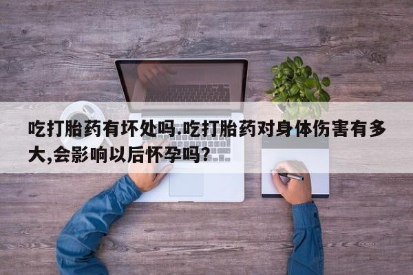 我想在网上买正品打胎药吃打胎药有坏处吗.吃打胎药对身体伤害有多大,会影响以后怀孕吗？