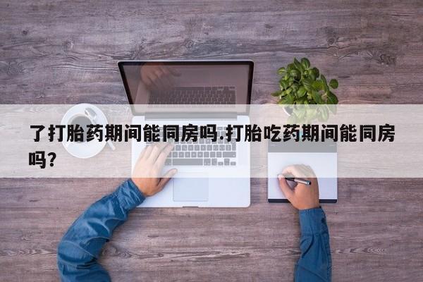 我想在网上买正品打胎药了打胎药期间能同房吗.打胎吃药期间能同房吗？