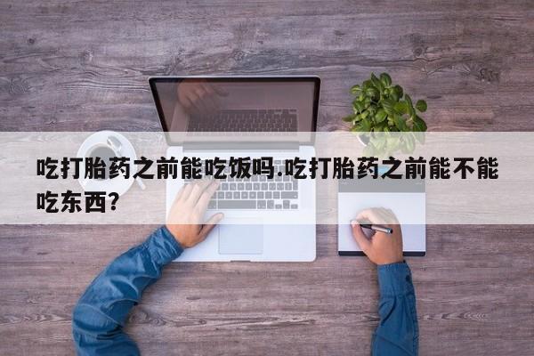 我想在网上买正品打胎药吃打胎药之前能吃饭吗.吃打胎药之前能不能吃东西？
