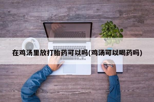 我想在网上买正品打胎药在鸡汤里放打胎药可以吗(鸡汤可以喝药吗)
