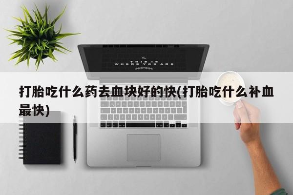我想在网上买正品打胎药打胎吃什么药去血块好的快(打胎吃什么补血最快)