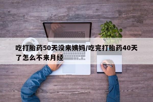 我想在网上买正品打胎药吃打胎药50天没来姨妈/吃完打胎药40天了怎么不来月经