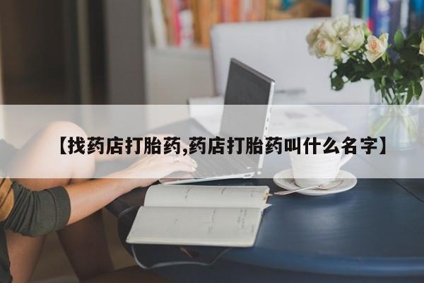 我想在网上买正品打胎药【找药店打胎药,药店打胎药叫什么名字】