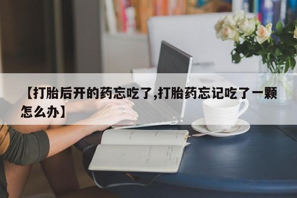 我想在网上买正品打胎药【打胎后开的药忘吃了,打胎药忘记吃了一颗怎么办】