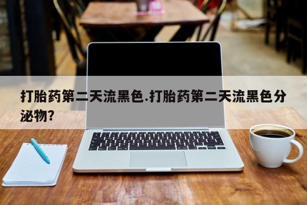 我想在网上买正品打胎药打胎药第二天流黑色.打胎药第二天流黑色分泌物？