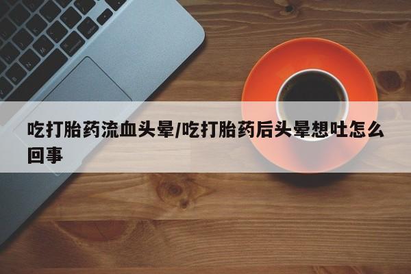 我想在网上买正品打胎药吃打胎药流血头晕/吃打胎药后头晕想吐怎么回事