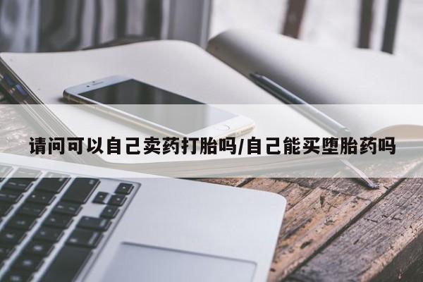 我想在网上买正品打胎药请问可以自己卖药打胎吗/自己能买堕胎药吗