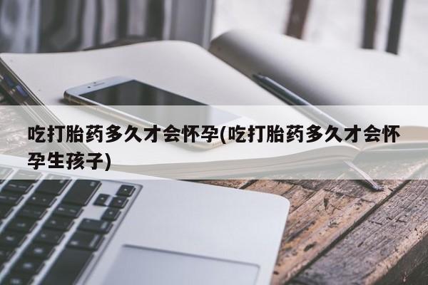 我想在网上买正品打胎药吃打胎药多久才会怀孕(吃打胎药多久才会怀孕生孩子)