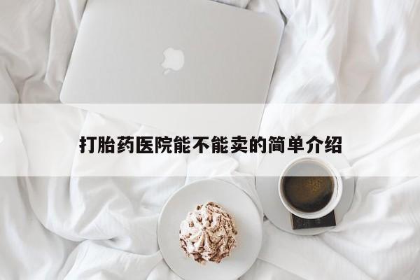 我想在网上买正品打胎药打胎药医院能不能卖的简单介绍