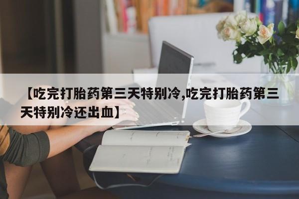 我想在网上买正品打胎药【吃完打胎药第三天特别冷,吃完打胎药第三天特别冷还出血】