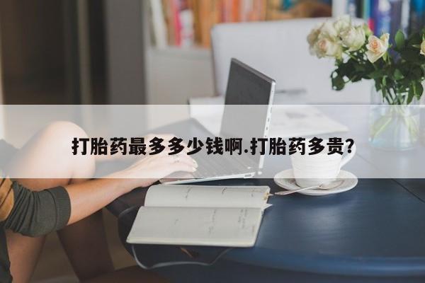 我想在网上买正品打胎药打胎药最多多少钱啊.打胎药多贵？