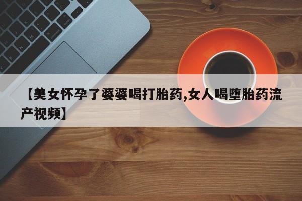 我想在网上买正品打胎药【美女怀孕了婆婆喝打胎药,女人喝堕胎药流产视频】