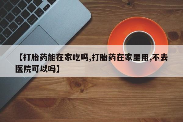 我想在网上买正品打胎药【打胎药能在家吃吗,打胎药在家里用,不去医院可以吗】