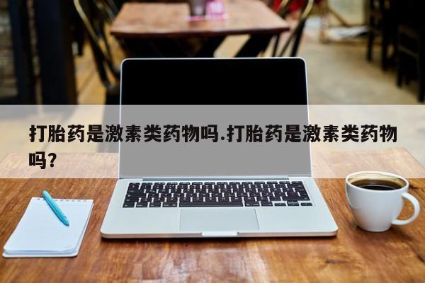 我想在网上买正品打胎药打胎药是激素类药物吗.打胎药是激素类药物吗？