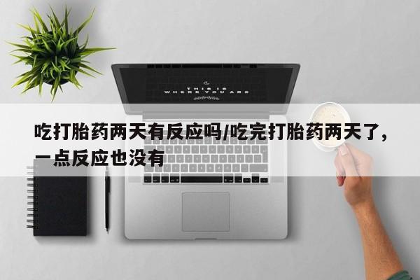我想在网上买正品打胎药吃打胎药两天有反应吗/吃完打胎药两天了,一点反应也没有