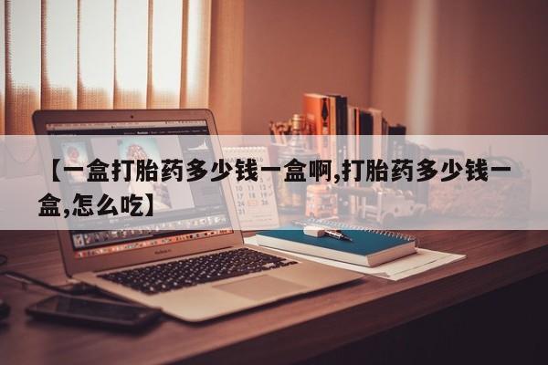 我想在网上买正品打胎药【一盒打胎药多少钱一盒啊,打胎药多少钱一盒,怎么吃】