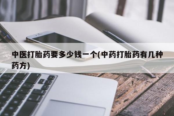 我想在网上买正品打胎药中医打胎药要多少钱一个(中药打胎药有几种药方)