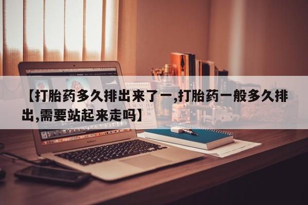 我想在网上买正品打胎药【打胎药多久排出来了一,打胎药一般多久排出,需要站起来走吗】