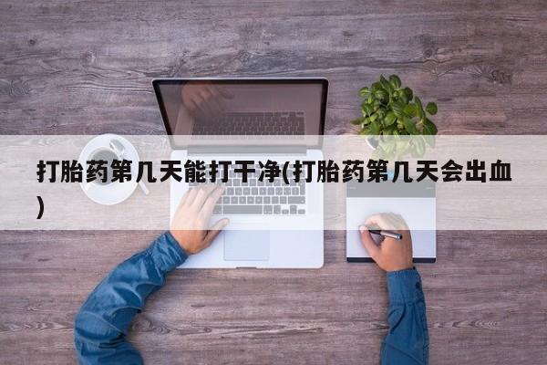 我想在网上买正品打胎药打胎药第几天能打干净(打胎药第几天会出血)