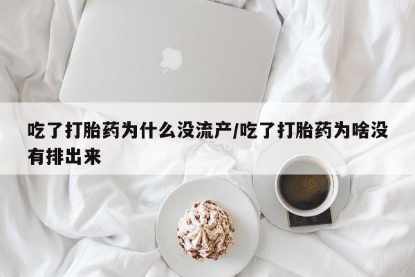 我想在网上买正品打胎药吃了打胎药为什么没流产/吃了打胎药为啥没有排出来