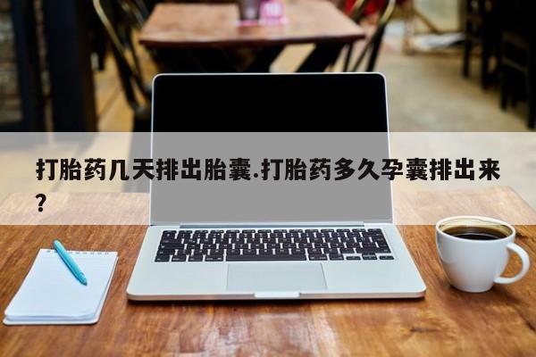 我想在网上买正品打胎药打胎药几天排出胎囊.打胎药多久孕囊排出来？