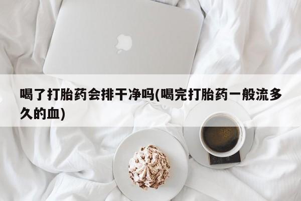 我想在网上买正品打胎药喝了打胎药会排干净吗(喝完打胎药一般流多久的血)