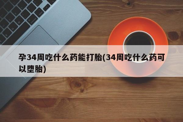 我想在网上买正品打胎药孕34周吃什么药能打胎(34周吃什么药可以堕胎)