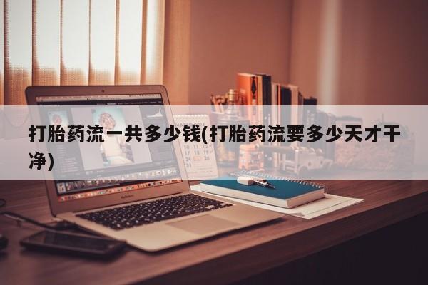 我想在网上买正品打胎药打胎药流一共多少钱(打胎药流要多少天才干净)