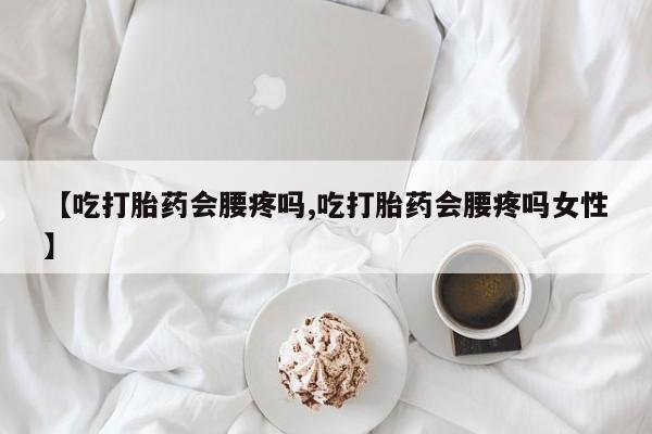 我想在网上买正品打胎药【吃打胎药会腰疼吗,吃打胎药会腰疼吗女性】