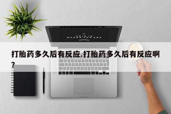 我想在网上买正品打胎药打胎药多久后有反应.打胎药多久后有反应啊？