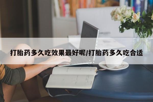 我想在网上买正品打胎药打胎药多久吃效果最好呢/打胎药多久吃合适
