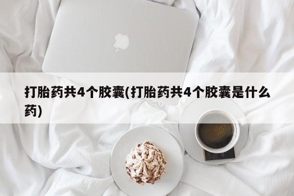 我想在网上买正品打胎药打胎药共4个胶囊(打胎药共4个胶囊是什么药)