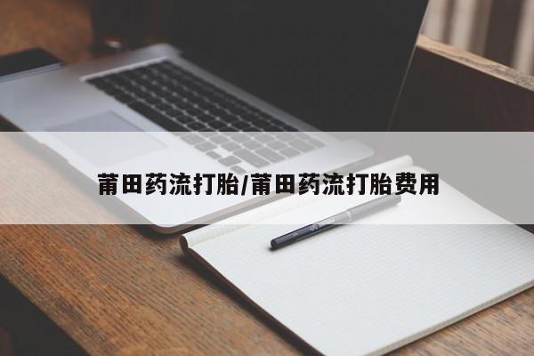 我想在网上买正品打胎药莆田药流打胎/莆田药流打胎费用