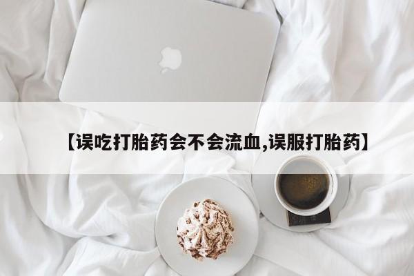我想在网上买正品打胎药【误吃打胎药会不会流血,误服打胎药】