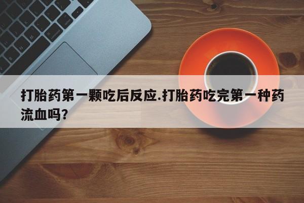我想在网上买正品打胎药打胎药第一颗吃后反应.打胎药吃完第一种药流血吗？