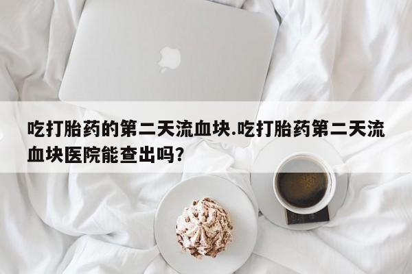 我想在网上买正品打胎药吃打胎药的第二天流血块.吃打胎药第二天流血块医院能查出吗？